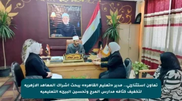 تعاون استثنائي.. مدير «تعليم القاهرة» يبحث إشراك المعاهد الأزهرية لتخفيف كثافة مدارس المرج وتحسين البيئة التعليمية